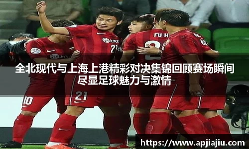 全北现代与上海上港精彩对决集锦回顾赛场瞬间尽显足球魅力与激情