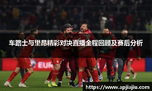 车路士与里昂精彩对决直播全程回顾及赛后分析