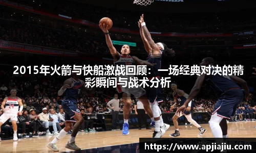 2015年火箭与快船激战回顾：一场经典对决的精彩瞬间与战术分析
